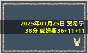 2025年01月25日 贺希宁38分 威姆斯36+11+11 赵睿 33+8+6 深圳力克新疆